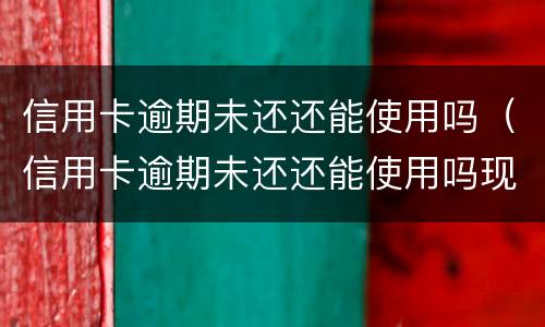 信用卡逾期未还还能使用吗（信用卡逾期未还还能使用吗现在）