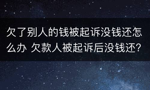 欠了别人的钱被起诉没钱还怎么办 欠款人被起诉后没钱还?怎么办