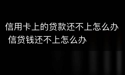 信用卡上的贷款还不上怎么办 信贷钱还不上怎么办