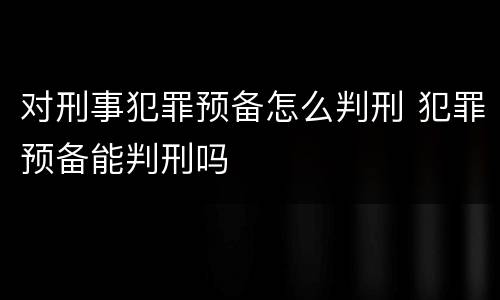 对刑事犯罪预备怎么判刑 犯罪预备能判刑吗