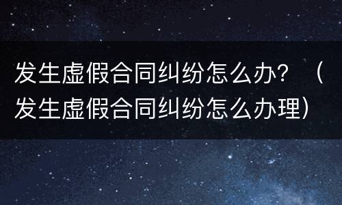 发生虚假合同纠纷怎么办？（发生虚假合同纠纷怎么办理）