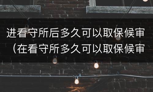 进看守所后多久可以取保候审（在看守所多久可以取保候审出来）