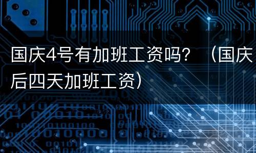 国庆4号有加班工资吗？（国庆后四天加班工资）