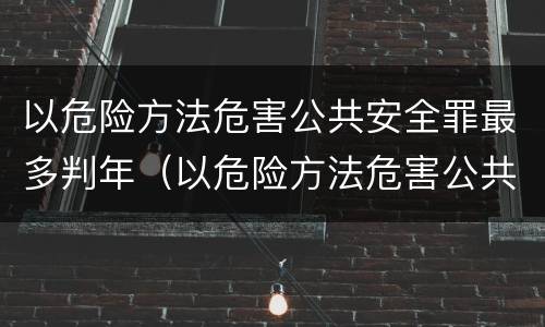 以危险方法危害公共安全罪最多判年（以危险方法危害公共安全罪的量刑）
