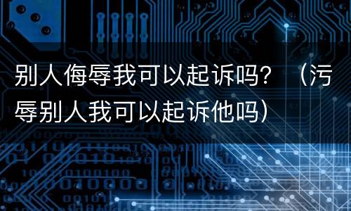 别人侮辱我可以起诉吗？（污辱别人我可以起诉他吗）