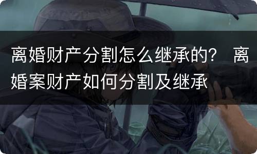 离婚财产分割怎么继承的？ 离婚案财产如何分割及继承