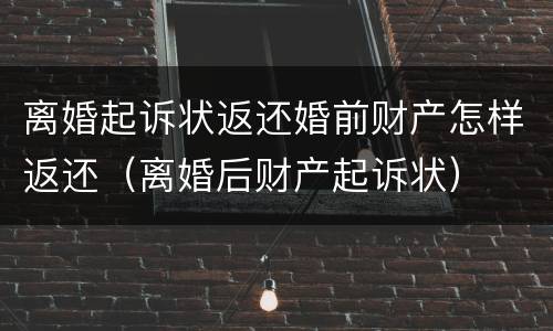 离婚起诉状返还婚前财产怎样返还（离婚后财产起诉状）