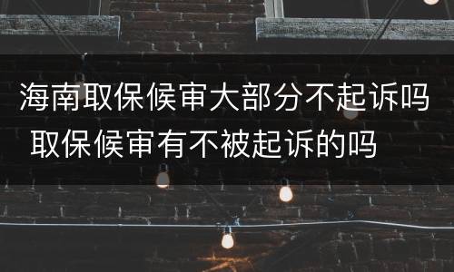 海南取保候审大部分不起诉吗 取保候审有不被起诉的吗