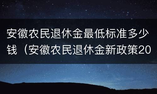 安徽农民退休金最低标准多少钱（安徽农民退休金新政策2021）
