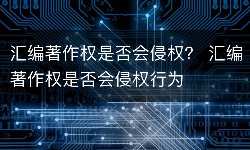 汇编著作权是否会侵权？ 汇编著作权是否会侵权行为