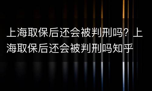 上海取保后还会被判刑吗? 上海取保后还会被判刑吗知乎