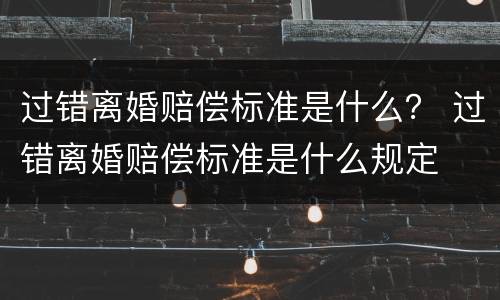 过错离婚赔偿标准是什么？ 过错离婚赔偿标准是什么规定