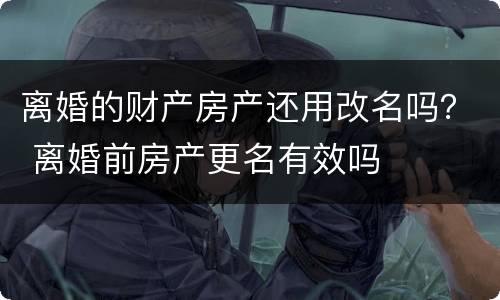 离婚的财产房产还用改名吗？ 离婚前房产更名有效吗