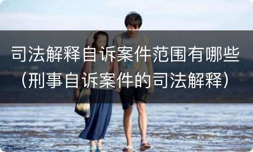 司法解释自诉案件范围有哪些（刑事自诉案件的司法解释）