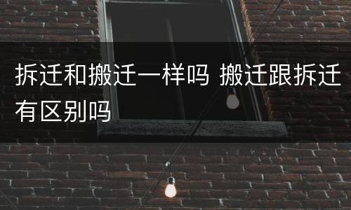 拆迁和搬迁一样吗 搬迁跟拆迁有区别吗