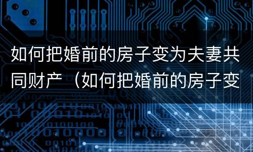 如何把婚前的房子变为夫妻共同财产（如何把婚前的房子变为夫妻共同财产转移）