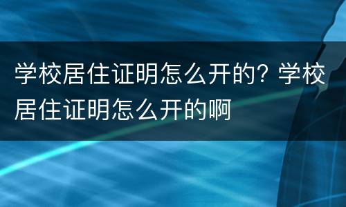 学校居住证明怎么开的? 学校居住证明怎么开的啊