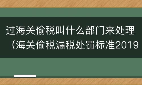 过海关偷税叫什么部门来处理（海关偷税漏税处罚标准2019）