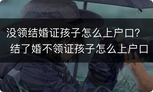 没领结婚证孩子怎么上户口？ 结了婚不领证孩子怎么上户口