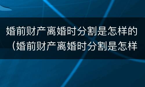 婚前财产离婚时分割是怎样的（婚前财产离婚时分割是怎样的程序）