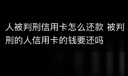 人被判刑信用卡怎么还款 被判刑的人信用卡的钱要还吗