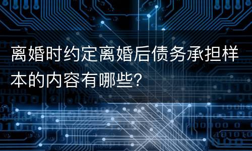 离婚时约定离婚后债务承担样本的内容有哪些？