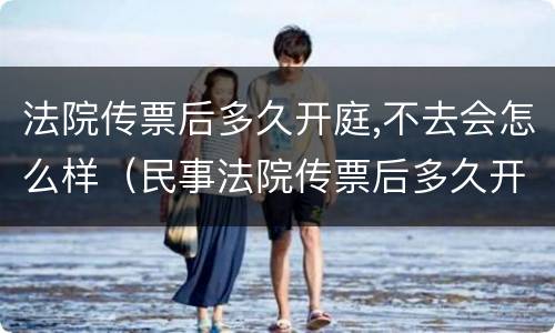 法院传票后多久开庭,不去会怎么样（民事法院传票后多久开庭,不去会怎么样）