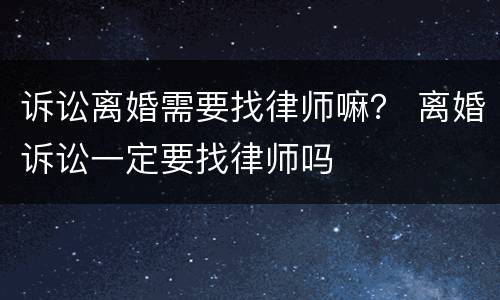 诉讼离婚需要找律师嘛？ 离婚诉讼一定要找律师吗