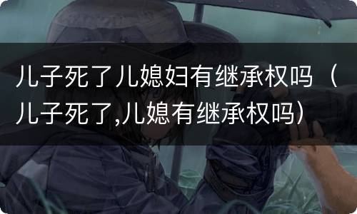 儿子死了儿媳妇有继承权吗（儿子死了,儿媳有继承权吗）