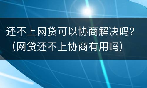 还不上网贷可以协商解决吗？（网贷还不上协商有用吗）