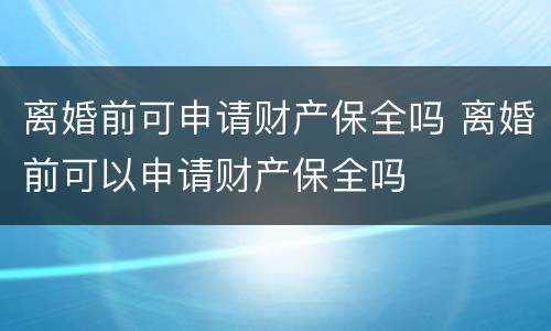 离婚前可申请财产保全吗 离婚前可以申请财产保全吗