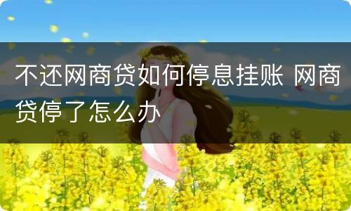 不还网商贷如何停息挂账 网商贷停了怎么办