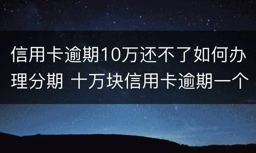 信用卡逾期10万还不了如何办理分期 十万块信用卡逾期一个月还多少