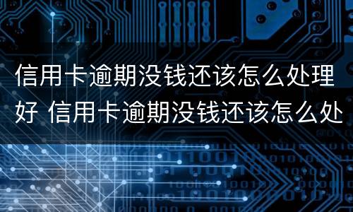 信用卡逾期没钱还该怎么处理好 信用卡逾期没钱还该怎么处理好呢