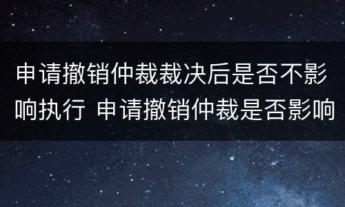 申请撤销仲裁裁决后是否不影响执行 申请撤销仲裁是否影响裁决结果执行