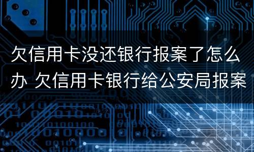 欠信用卡没还银行报案了怎么办 欠信用卡银行给公安局报案了
