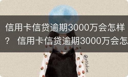 信用卡信贷逾期3000万会怎样？ 信用卡信贷逾期3000万会怎样处罚