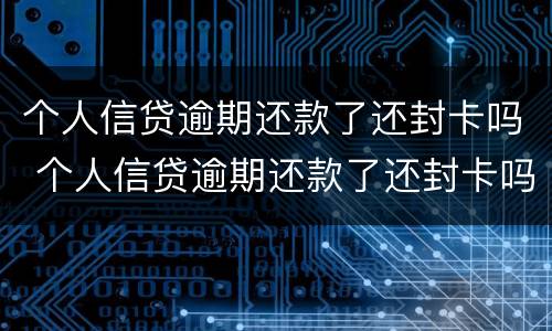 个人信贷逾期还款了还封卡吗 个人信贷逾期还款了还封卡吗怎么办