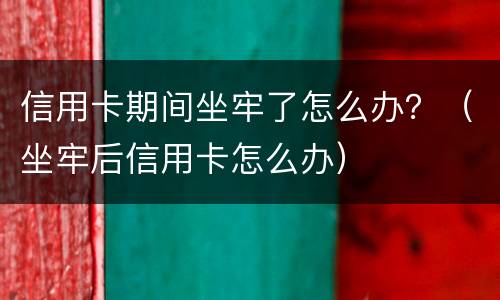 信用卡期间坐牢了怎么办？（坐牢后信用卡怎么办）