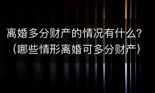 离婚多分财产的情况有什么？（哪些情形离婚可多分财产）