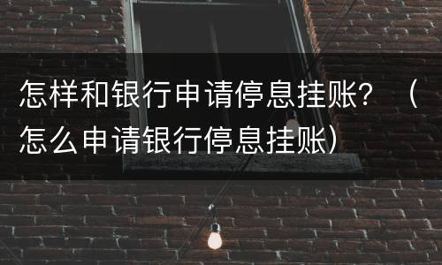 怎样和银行申请停息挂账？（怎么申请银行停息挂账）