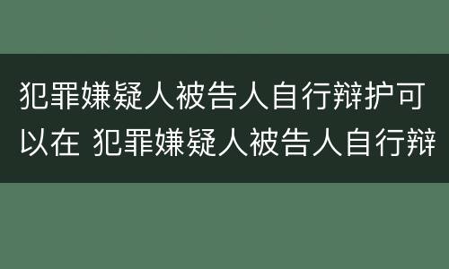 犯罪嫌疑人被告人自行辩护可以在 犯罪嫌疑人被告人自行辩护可以在法院吗