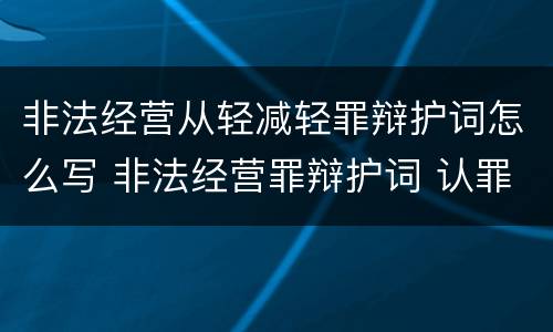 非法经营从轻减轻罪辩护词怎么写 非法经营罪辩护词 认罪认罚