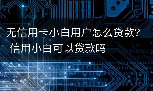 无信用卡小白用户怎么贷款？ 信用小白可以贷款吗