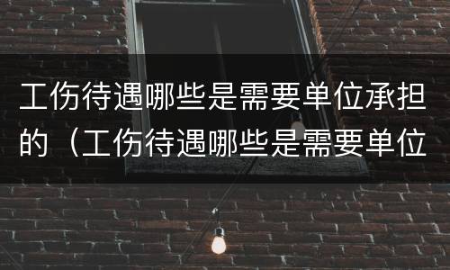 工伤待遇哪些是需要单位承担的（工伤待遇哪些是需要单位承担的费用）