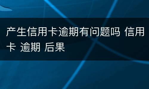 产生信用卡逾期有问题吗 信用卡 逾期 后果