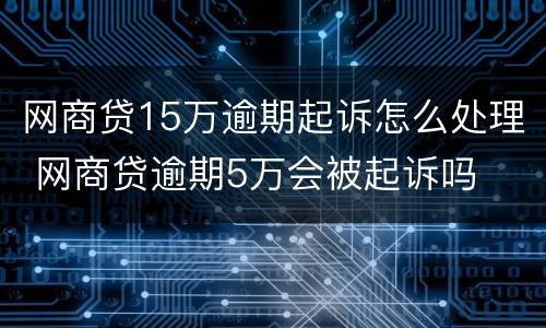 网商贷15万逾期起诉怎么处理 网商贷逾期5万会被起诉吗