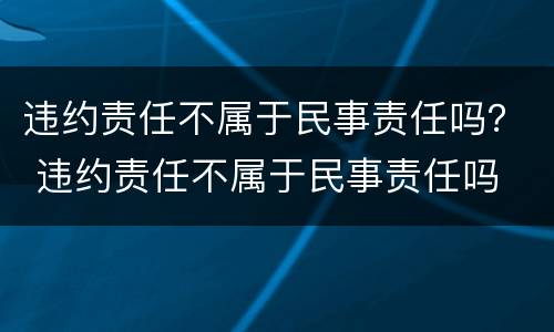 违约责任不属于民事责任吗？ 违约责任不属于民事责任吗
