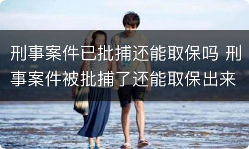 刑事案件已批捕还能取保吗 刑事案件被批捕了还能取保出来么