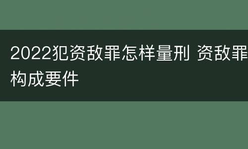 2022犯资敌罪怎样量刑 资敌罪构成要件